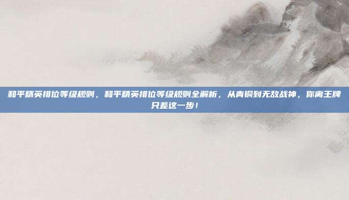 和平精英排位等级规则，和平精英排位等级规则全解析，从青铜到无敌战神，你离王牌只差这一步！