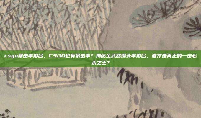 csgo暴击率排名，CSGO也有暴击率？揭秘全武器爆头率排名，谁才是真正的一击必杀之王？