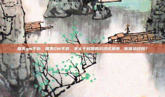 唯美gm手游，唯美GM手游，不止于权限的沉浸式浪漫，你体验过吗？