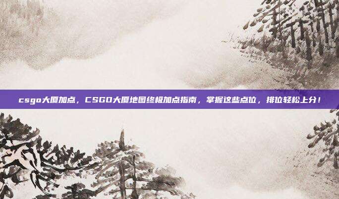csgo大厦加点，CSGO大厦地图终极加点指南，掌握这些点位，排位轻松上分！