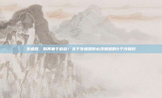 生植器，别再羞于启齿！关于生植器你必须知道的5个冷知识