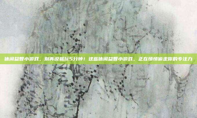 休闲益智小游戏，别再说就玩5分钟！这些休闲益智小游戏，正在悄悄偷走你的专注力
