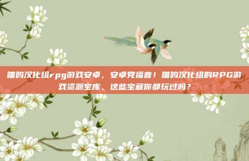 喵呜汉化组rpg游戏安卓，安卓党福音！喵呜汉化组的RPG游戏资源宝库，这些宝藏你都玩过吗？