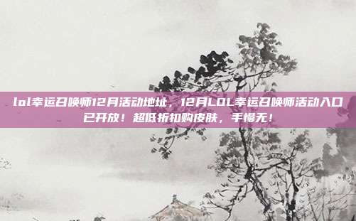 lol幸运召唤师12月活动地址，12月LOL幸运召唤师活动入口已开放！超低折扣购皮肤，手慢无！