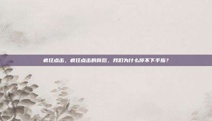 疯狂点击，疯狂点击的背后，我们为什么停不下手指？