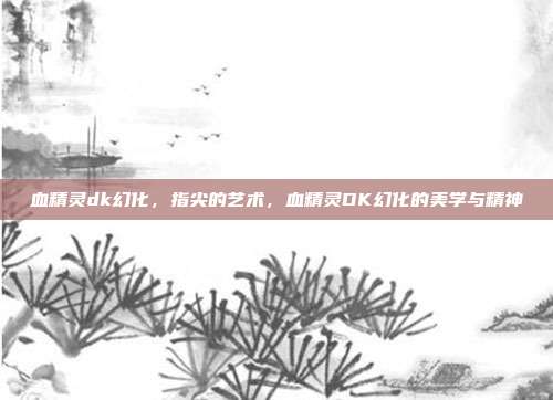 血精灵dk幻化，指尖的艺术，血精灵DK幻化的美学与精神