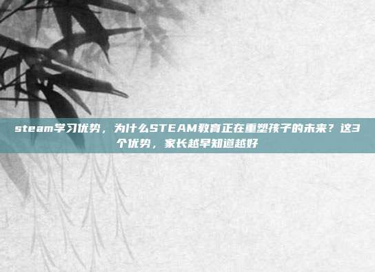 steam学习优势，为什么STEAM教育正在重塑孩子的未来？这3个优势，家长越早知道越好