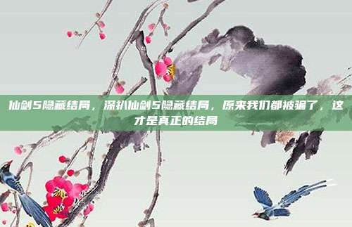 仙剑5隐藏结局，深扒仙剑5隐藏结局，原来我们都被骗了，这才是真正的结局