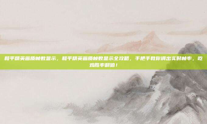 和平精英画质帧数显示，和平精英画质帧数显示全攻略，手把手教你调出实时帧率，吃鸡胜率翻倍！