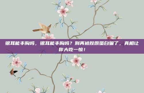 银耳能丰胸吗，银耳能丰胸吗？别再被胶原蛋白骗了，真相让你大吃一惊！