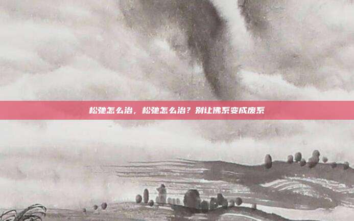 松弛怎么治，松弛怎么治？别让佛系变成废系