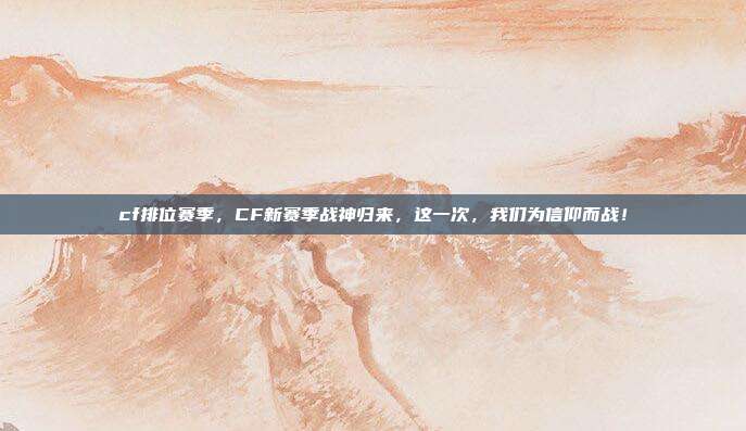 cf排位赛季，CF新赛季战神归来，这一次，我们为信仰而战！