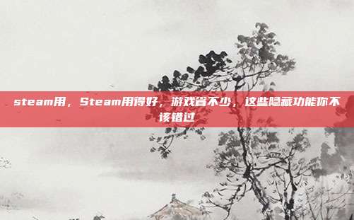 steam用，Steam用得好，游戏省不少，这些隐藏功能你不该错过