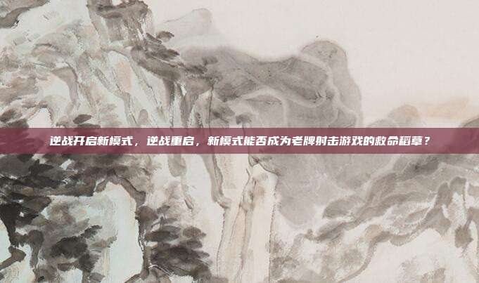 逆战开启新模式，逆战重启，新模式能否成为老牌射击游戏的救命稻草？