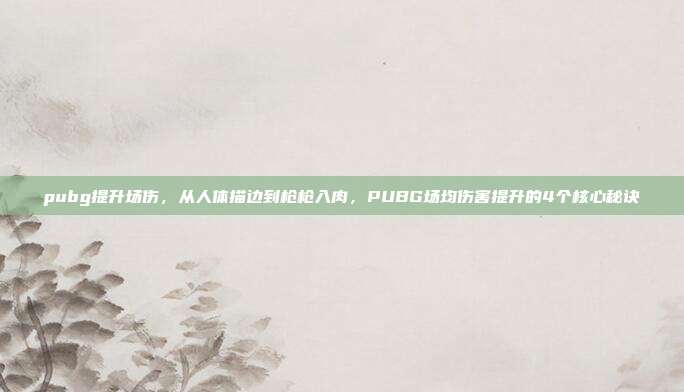 pubg提升场伤，从人体描边到枪枪入肉，PUBG场均伤害提升的4个核心秘诀