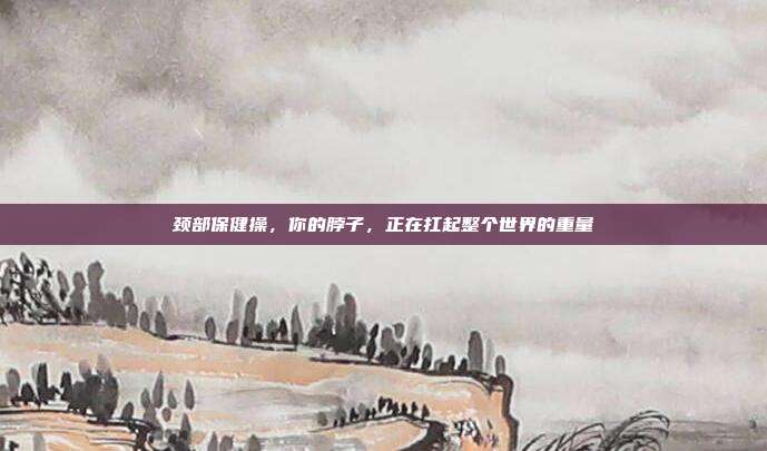 颈部保健操，你的脖子，正在扛起整个世界的重量