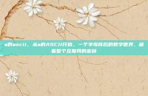 a的ascii，从a的ASCII开始，一个字母背后的数字世界，藏着整个互联网的密码