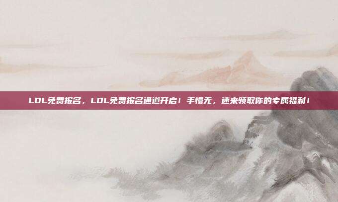 LOL免费报名，LOL免费报名通道开启！手慢无，速来领取你的专属福利！