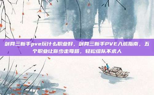 剑网三新手pve玩什么职业好，剑网三新手PVE入坑指南，五个职业让你少走弯路，轻松组队不求人