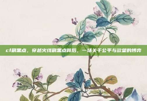 cf刷黑点，穿越火线刷黑点背后，一场关于公平与欲望的博弈