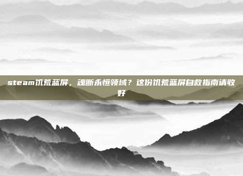 steam饥荒蓝屏，魂断永恒领域？这份饥荒蓝屏自救指南请收好