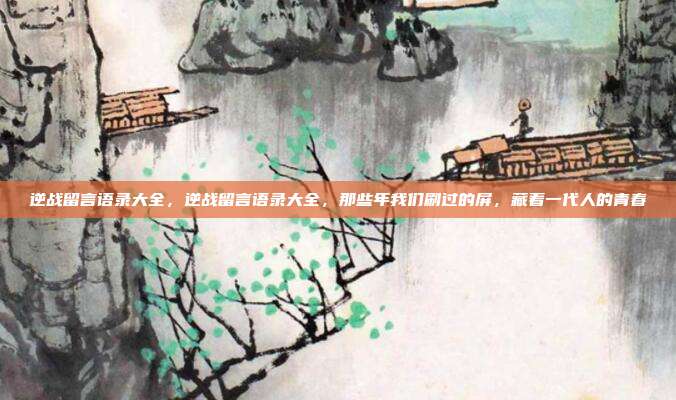 逆战留言语录大全，逆战留言语录大全，那些年我们刷过的屏，藏着一代人的青春