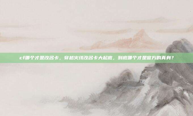 cf哪个才是改名卡,穿越火线改名卡大起底,到底哪个才是官方的真身?