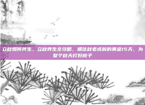 立秋如何养生，立秋养生全攻略，抓住秋老虎前的黄金15天，为整个秋天打好底子