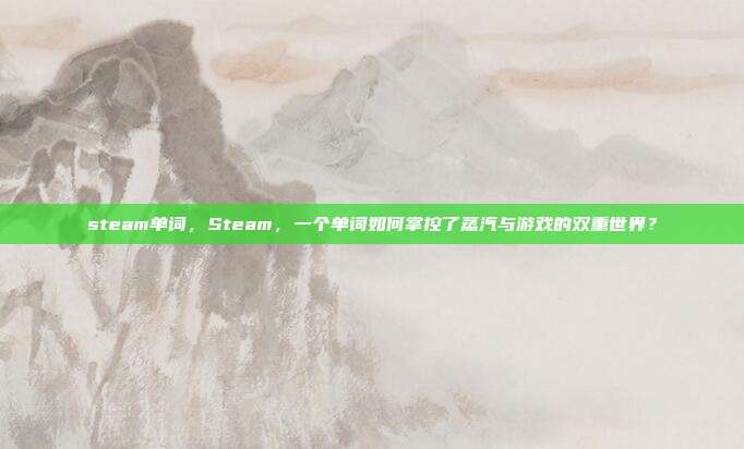 steam单词，Steam，一个单词如何掌控了蒸汽与游戏的双重世界？