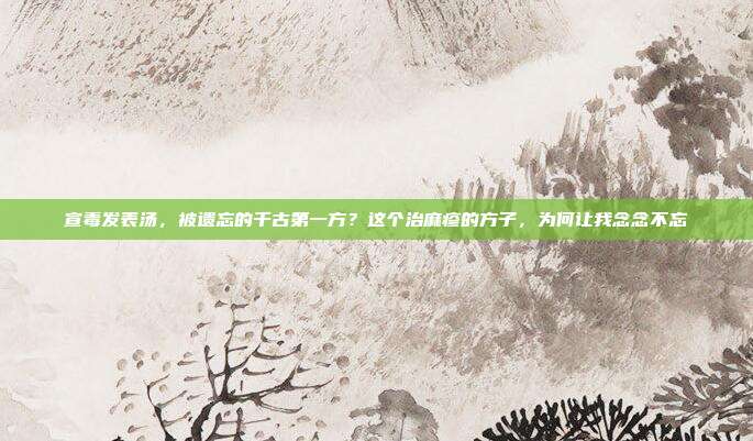 宣毒发表汤，被遗忘的千古第一方？这个治麻疹的方子，为何让我念念不忘