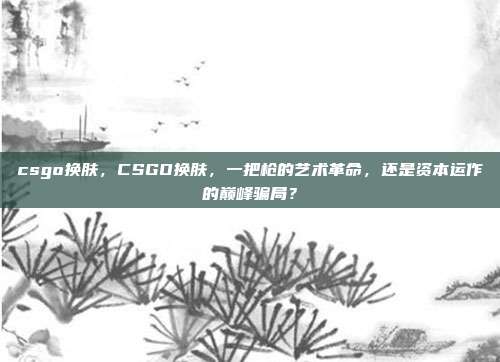 csgo换肤，CSGO换肤，一把枪的艺术革命，还是资本运作的巅峰骗局？