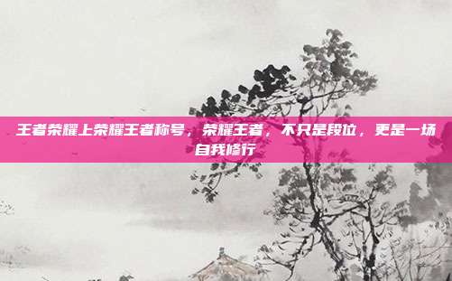 王者荣耀上荣耀王者称号，荣耀王者，不只是段位，更是一场自我修行