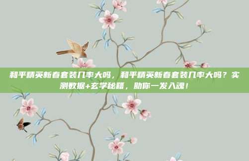 和平精英新春套装几率大吗，和平精英新春套装几率大吗？实测数据+玄学秘籍，助你一发入魂！