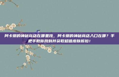 阿卡丽的神秘商店在哪里找，阿卡丽的神秘商店入口在哪？手把手教你找到并获取超值皮肤折扣！