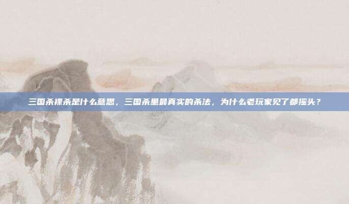 三国杀裸杀是什么意思，三国杀里最真实的杀法，为什么老玩家见了都摇头？