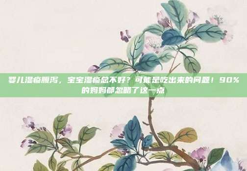 婴儿湿疹腹泻，宝宝湿疹总不好？可能是吃出来的问题！90%的妈妈都忽略了这一点