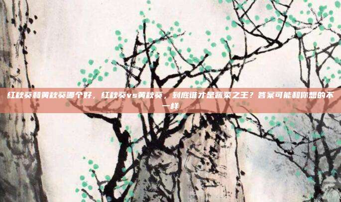红秋葵和黄秋葵哪个好，红秋葵vs黄秋葵，到底谁才是蔬菜之王？答案可能和你想的不一样