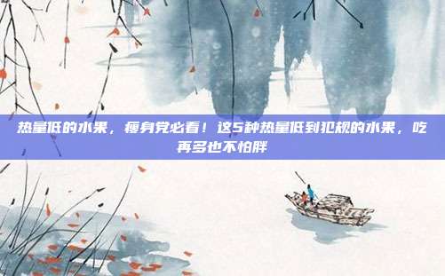 热量低的水果，瘦身党必看！这5种热量低到犯规的水果，吃再多也不怕胖