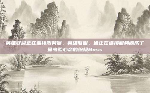 英雄联盟正在连接服务器,英雄联盟,当正在连接服务器成了最考验心态的终极Boss