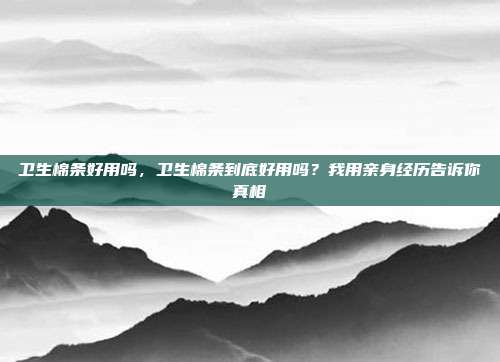 卫生棉条好用吗，卫生棉条到底好用吗？我用亲身经历告诉你真相