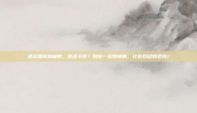 逆战如何锁帧数，逆战卡顿？教你一招锁帧数，让游戏稳如老狗！