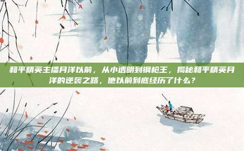 和平精英主播月洋以前，从小透明到钢枪王，揭秘和平精英月洋的逆袭之路，他以前到底经历了什么？