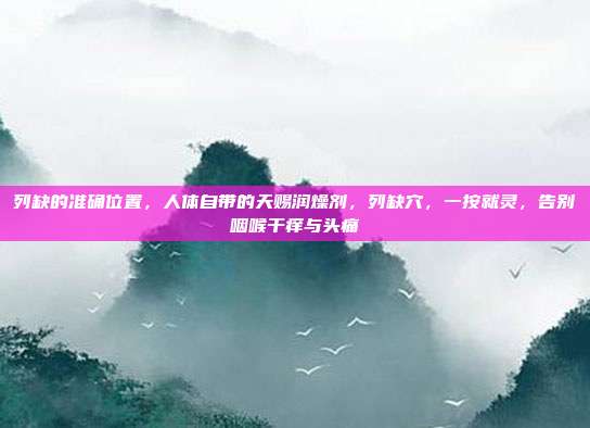 列缺的准确位置，人体自带的天赐润燥剂，列缺穴，一按就灵，告别咽喉干痒与头痛
