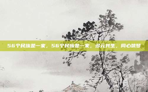 56个民族是一家，56个民族是一家，多元共生，同心筑梦