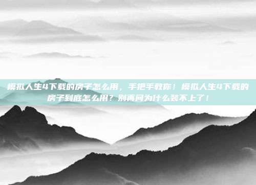 模拟人生4下载的房子怎么用，手把手教你！模拟人生4下载的房子到底怎么用？别再问为什么装不上了！