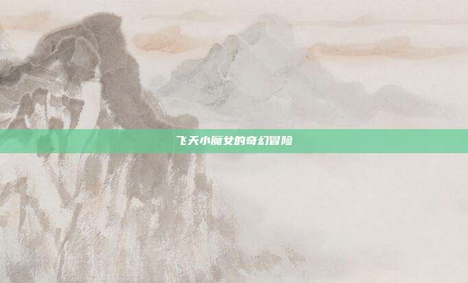 飞天小魔女的奇幻冒险