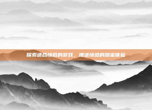 探索适合情侣的游戏,增进情感的甜蜜体验