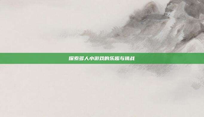探索多人小游戏的乐趣与挑战