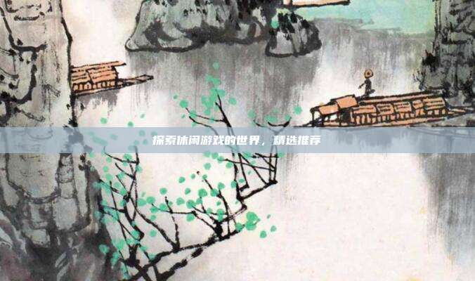 探索休闲游戏的世界，精选推荐