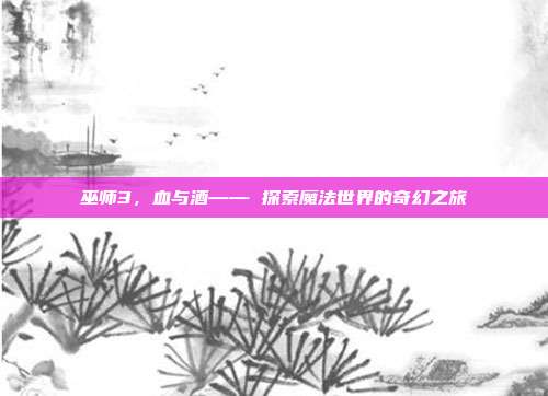 巫师3，血与酒—— 探索魔法世界的奇幻之旅
